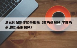 梁山清远网站制作奶茶视频（做奶茶视频,学做奶茶,做奶茶的视频）