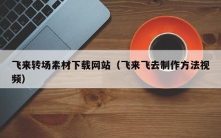 梁山飞来转场素材下载网站（飞来飞去制作方法视频）