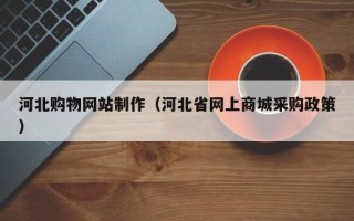 梁山河北购物网站制作（河北省网上商城采购政策）