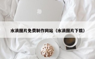 梁山水滴图片免费制作网站（水滴图片下载）