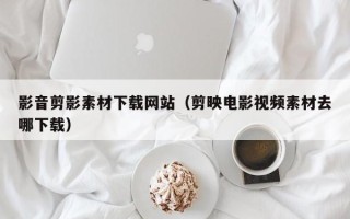 梁山影音剪影素材下载网站（剪映电影视频素材去哪下载）