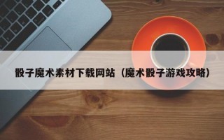 梁山骰子魔术素材下载网站（魔术骰子游戏攻略）